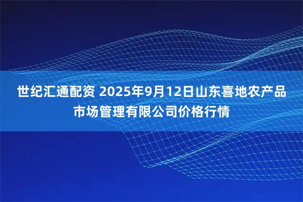世纪汇通配资 2025年9月12日山东喜地农产品市场管理有限公司价格行情
