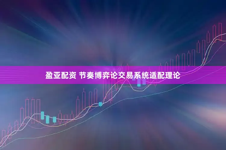 盈亚配资 节奏博弈论交易系统适配理论