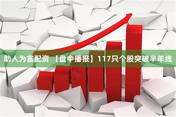 助人为富配资 【盘中播报】117只个股突破半年线