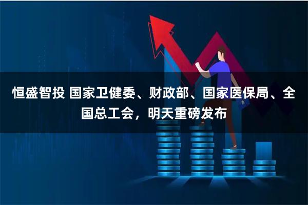 恒盛智投 国家卫健委、财政部、国家医保局、全国总工会，明天重磅发布